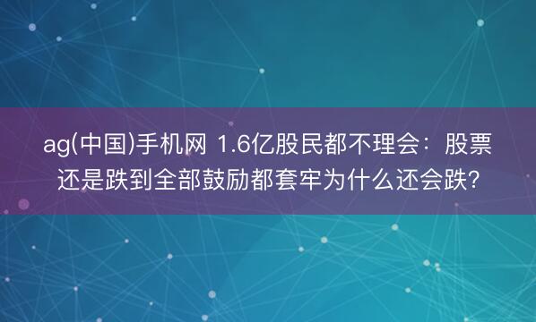 ag(中国)手机网 1.6亿股民都不理会：股票还是跌到全部鼓励都套牢为什么还会跌？
