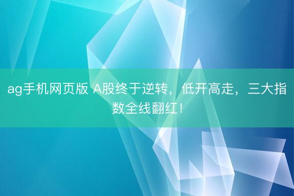 ag手机网页版 A股终于逆转，低开高走，三大指数全线翻红！