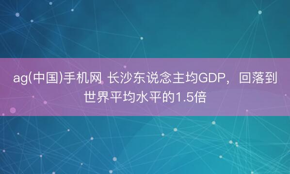 ag(中国)手机网 长沙东说念主均GDP，回落到世界平均水平的1.5倍
