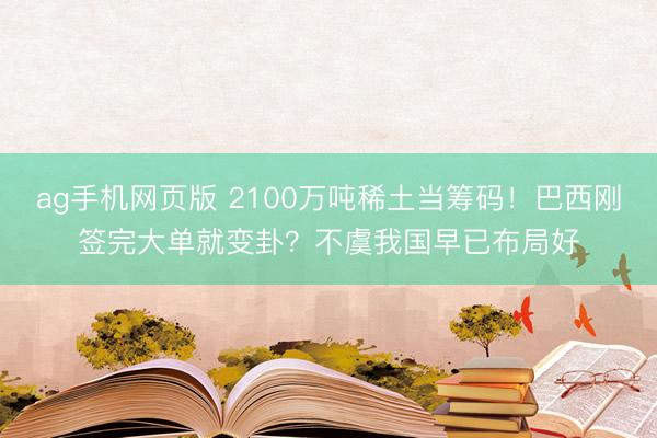 ag手机网页版 2100万吨稀土当筹码！巴西刚签完大单就变卦？不虞我国早已布局好