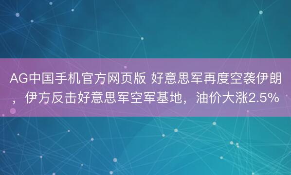 AG中国手机官方网页版 好意思军再度空袭伊朗，伊方反击好意思军空军基地，油价大涨2.5%