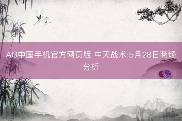 AG中国手机官方网页版 中天战术:5月28日商场分析