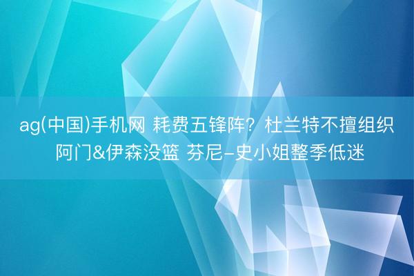 ag(中国)手机网 耗费五锋阵?杜兰特不擅组织 阿门&伊森没篮 芬尼-史小姐整季低迷