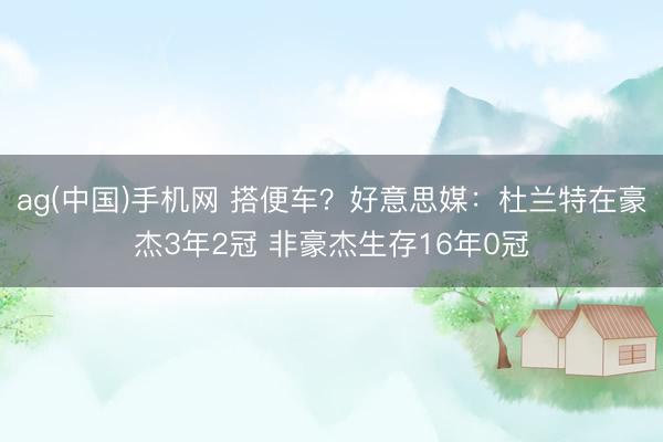 ag(中国)手机网 搭便车？好意思媒：杜兰特在豪杰3年2冠 非豪杰生存16年0冠
