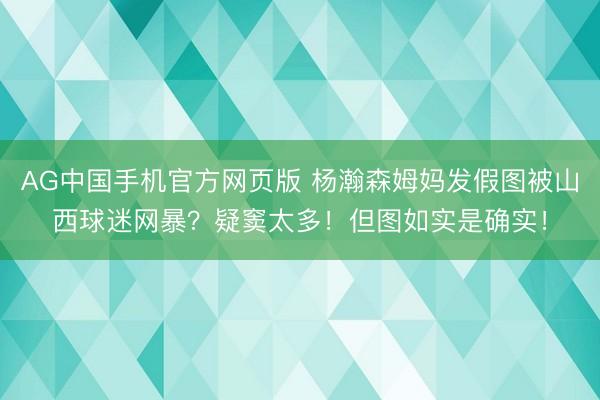 AG中国手机官方网页版 杨瀚森姆妈发假图被山西球迷网暴？疑窦太多！但图如实是确实！