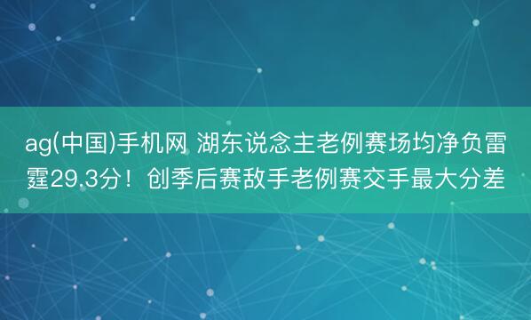 ag(中国)手机网 湖东说念主老例赛场均净负雷霆29.3分！创季后赛敌手老例赛交手最大分差