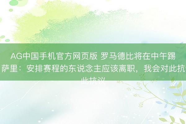 AG中国手机官方网页版 罗马德比将在中午踢!萨里:安排赛程的东说念主应该离职,我会对此抗议