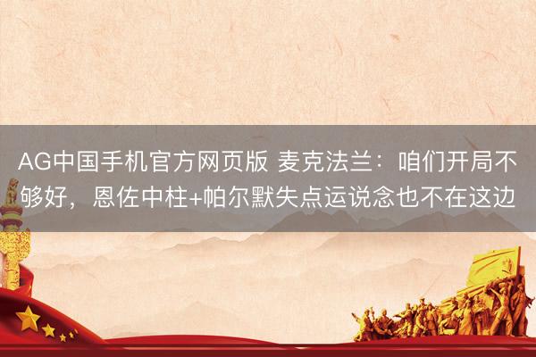 AG中国手机官方网页版 麦克法兰：咱们开局不够好，恩佐中柱+帕尔默失点运说念也不在这边