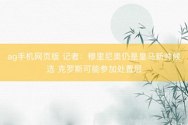 ag手机网页版 记者：穆里尼奥仍是皇马新帅候选 克罗斯可能参加处置层