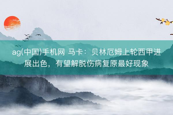 ag(中国)手机网 马卡：贝林厄姆上轮西甲进展出色，有望解脱伤病复原最好现象