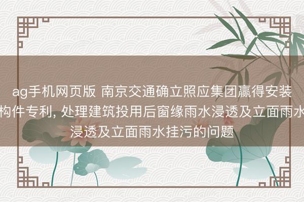 ag手机网页版 南京交通确立照应集团赢得安装式装潢幕墙构件专利， 处理建筑投用后窗缘雨水浸透及立面雨水挂污的问题