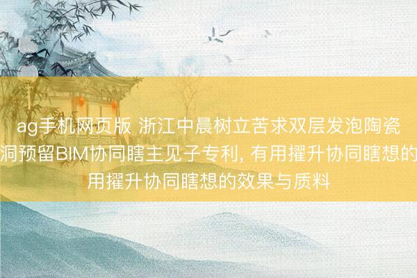 ag手机网页版 浙江中晨树立苦求双层发泡陶瓷墙板超前孔洞预留BIM协同瞎主见子专利, 有用擢升协同瞎想的效果与质料