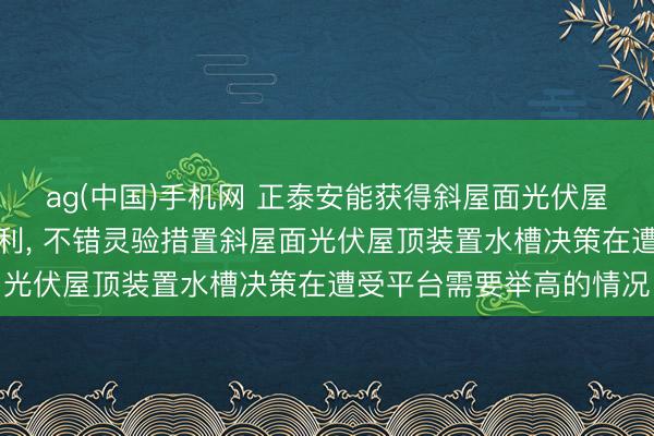 ag(中国)手机网 正泰安能获得斜屋面光伏屋顶水槽举高装置结构专利, 不错灵验措置斜屋面光伏屋顶装置水槽决策在遭受平台需要举高的情况