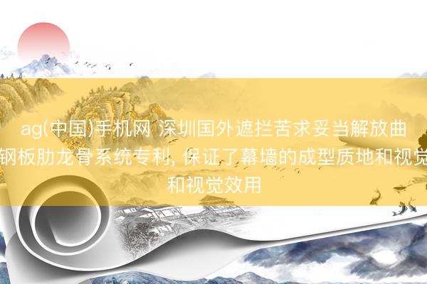 ag(中国)手机网 深圳国外遮拦苦求妥当解放曲面的钢板肋龙骨系统专利， 保证了幕墙的成型质地和视觉效用