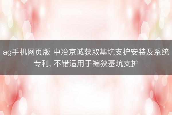 ag手机网页版 中冶京诚获取基坑支护安装及系统专利, 不错适用于褊狭基坑支护