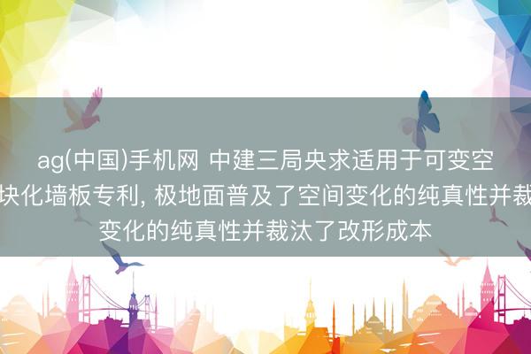 ag(中国)手机网 中建三局央求适用于可变空间的荫藏式模块化墙板专利, 极地面普及了空间变化的纯真性并裁汰了改形成本