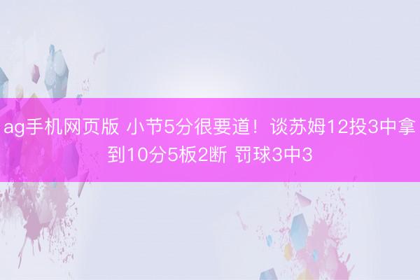 ag手机网页版 小节5分很要道！谈苏姆12投3中拿到10分5板2断 罚球3中3