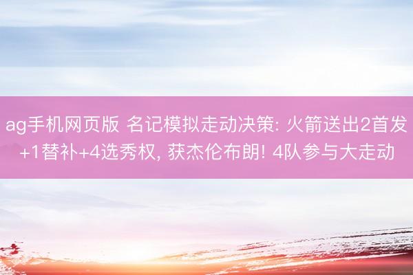 ag手机网页版 名记模拟走动决策: 火箭送出2首发+1替补+4选秀权， 获杰伦布朗! 4队参与大走动