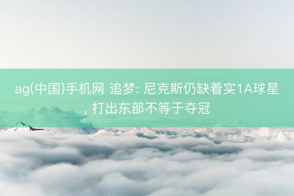 ag(中国)手机网 追梦: 尼克斯仍缺着实1A球星， 打出东部不等于夺冠