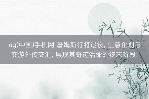 ag(中国)手机网 詹姆斯行将退役， 生意企划与交游外传交汇， 展现其奇迹活命的终末阶段!