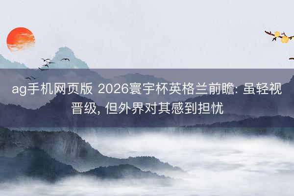 ag手机网页版 2026寰宇杯英格兰前瞻: 虽轻视晋级， 但外界对其感到担忧