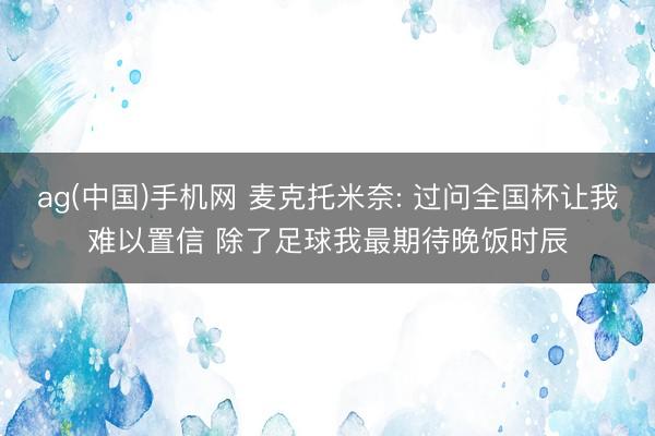 ag(中国)手机网 麦克托米奈: 过问全国杯让我难以置信 除了足球我最期待晚饭时辰