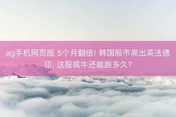 ag手机网页版 5个月翻倍! 韩国股市高出英法德印， 这股疯牛还能跑多久?