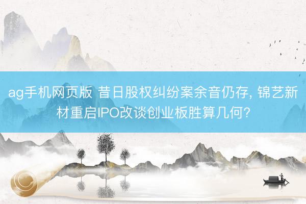 ag手机网页版 昔日股权纠纷案余音仍存， 锦艺新材重启IPO改谈创业板胜算几何?