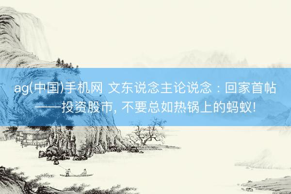 ag(中国)手机网 文东说念主论说念 : 回家首帖——投资股市， 不要总如热锅上的蚂蚁!