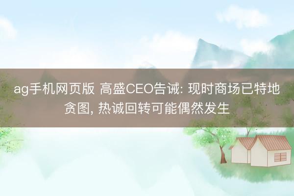 ag手机网页版 高盛CEO告诫: 现时商场已特地贪图， 热诚回转可能偶然发生