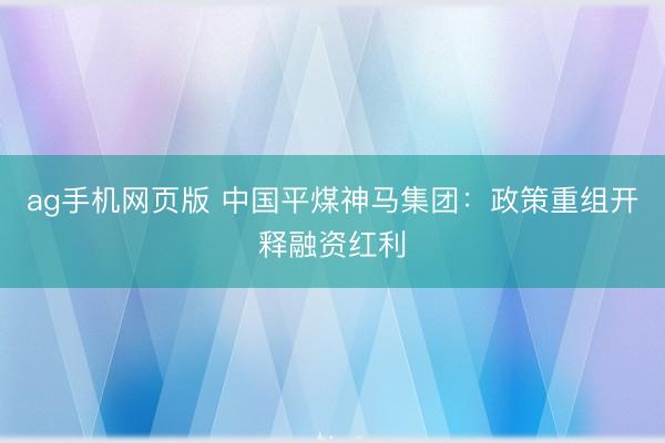ag手机网页版 中国平煤神马集团:政策重组开释融资红利