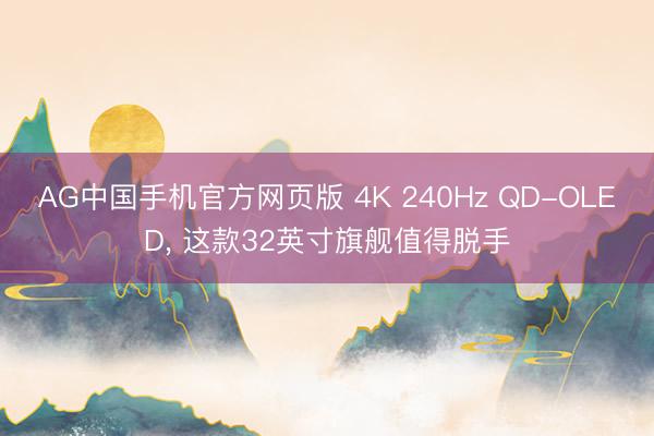 AG中国手机官方网页版 4K 240Hz QD-OLED， 这款32英寸旗舰值得脱手