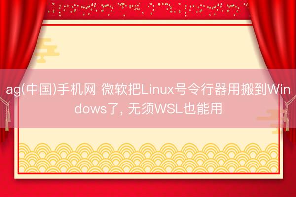 ag(中国)手机网 微软把Linux号令行器用搬到Windows了， 无须WSL也能用