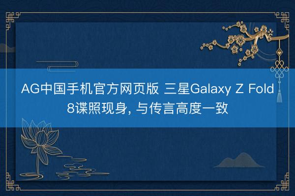 AG中国手机官方网页版 三星Galaxy Z Fold8谍照现身， 与传言高度一致