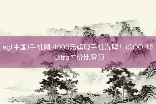 ag(中国)手机网 4000元旗舰手机洗牌！iQOO 15 Ultra性价比登顶
