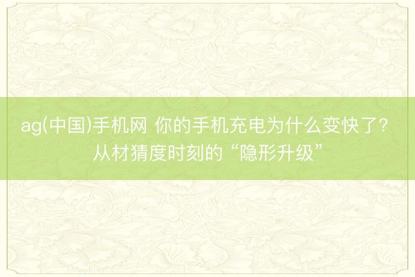 ag(中国)手机网 你的手机充电为什么变快了? 从材猜度时刻的 “隐形升级”