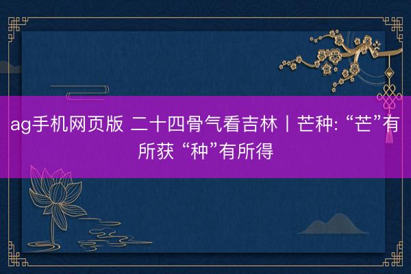 ag手机网页版 二十四骨气看吉林丨芒种: “芒”有所获 “种”有所得
