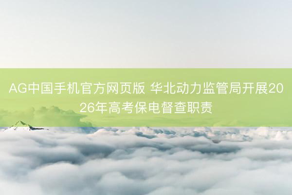 AG中国手机官方网页版 华北动力监管局开展2026年高考保电督查职责