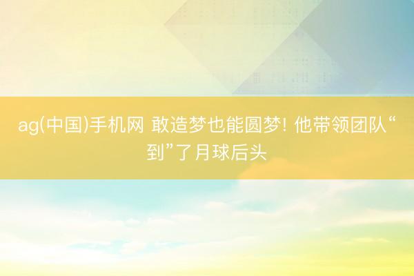 ag(中国)手机网 敢造梦也能圆梦! 他带领团队“到”了月球后头