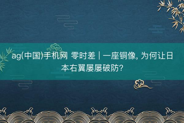 ag(中国)手机网 零时差 | 一座铜像， 为何让日本右翼屡屡破防?