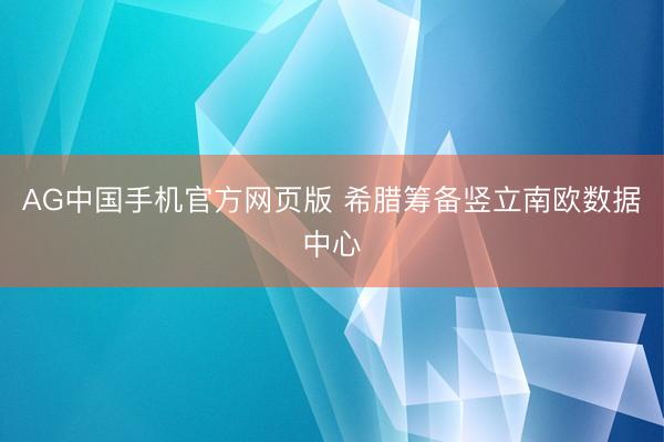 AG中国手机官方网页版 希腊筹备竖立南欧数据中心