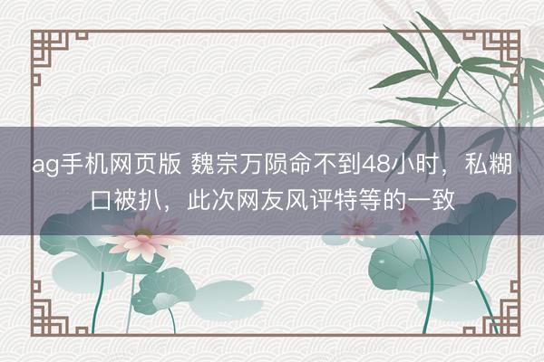 ag手机网页版 魏宗万陨命不到48小时，私糊口被扒，此次网友风评特等的一致