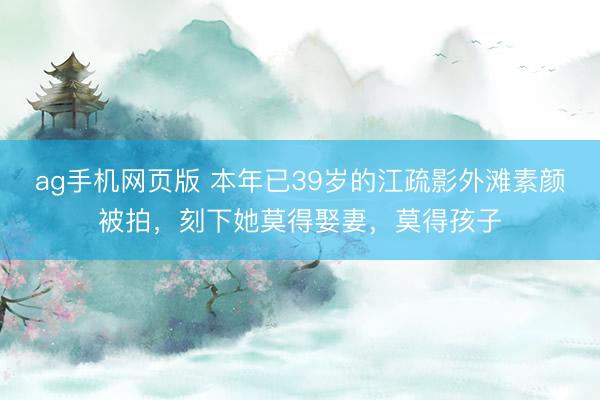 ag手机网页版 本年已39岁的江疏影外滩素颜被拍，刻下她莫得娶妻，莫得孩子