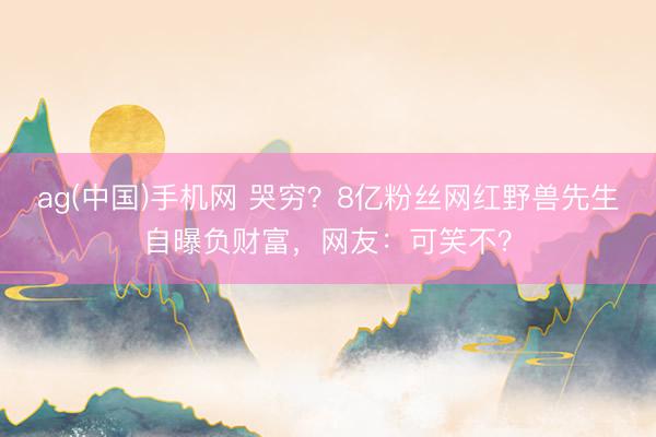 ag(中国)手机网 哭穷？8亿粉丝网红野兽先生自曝负财富，网友：可笑不？