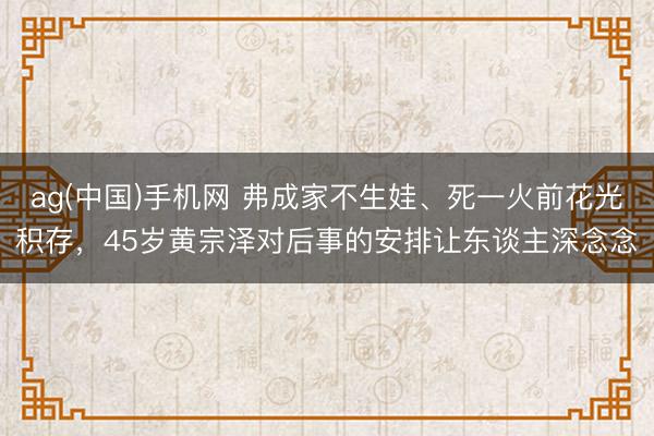 ag(中国)手机网 弗成家不生娃、死一火前花光积存,45岁黄宗泽对后事的安排让东谈主深念念