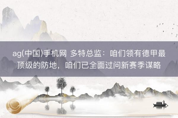 ag(中国)手机网 多特总监：咱们领有德甲最顶级的防地，咱们已全面过问新赛季谋略