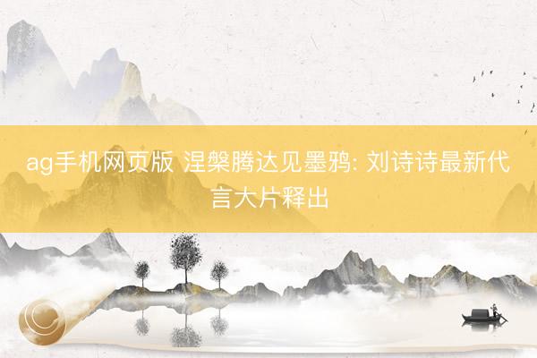 ag手机网页版 涅槃腾达见墨鸦: 刘诗诗最新代言大片释出