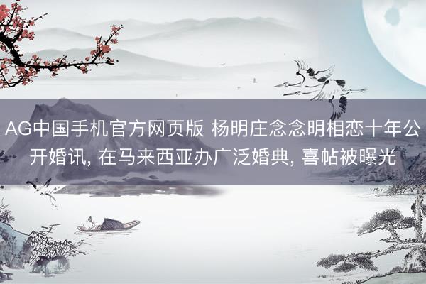 AG中国手机官方网页版 杨明庄念念明相恋十年公开婚讯， 在马来西亚办广泛婚典， 喜帖被曝光