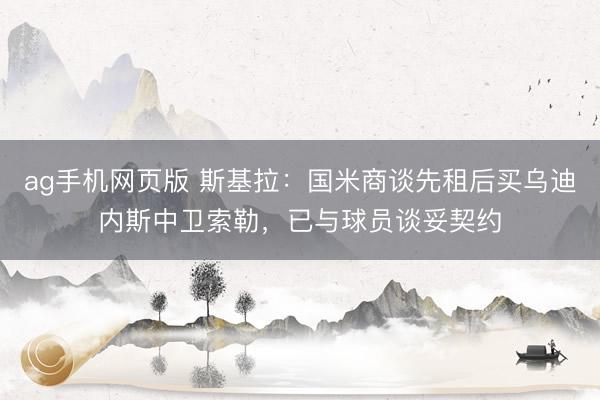 ag手机网页版 斯基拉:国米商谈先租后买乌迪内斯中卫索勒,已与球员谈妥契约