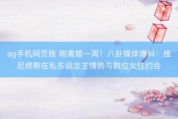 ag手机网页版 刚离婚一周！八卦媒体爆料：维尼修斯在私东说念主情势与数位女性约会